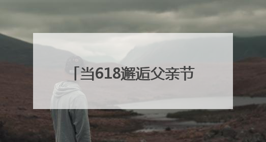当618邂逅父亲节，京东七鲜如何用美食“俘获”父爱？